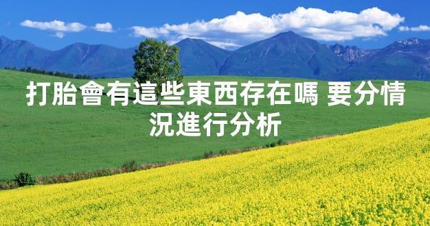 打胎會有這些東西存在嗎 要分情況進行分析